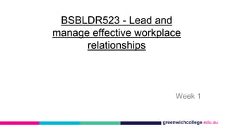 greenwichcollege.edu.au
BSBLDR523 - Lead and
manage effective workplace
relationships
Week 1
 