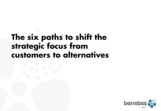 The six paths to shift the
strategic focus from
customers to alternatives
 