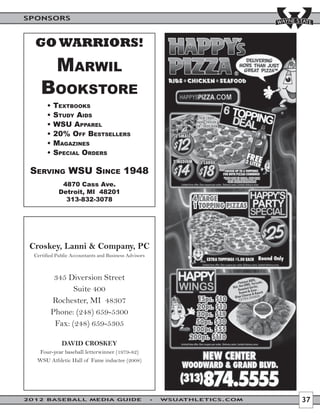 SPONSORS



  GO WARRIORS!
       MARWIL
   BOOKSTORE



        4870 Cass Ave.
       Detroit, MI 48201
         313-832-3078




 Croskey, Lanni & Company, PC




        DAVID CROSKEY




2012 BASEBALL MEDIA GUIDE       WSUATHLETICS.COM   37
 