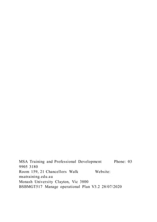 MSA Training and Professional Development Phone: 03
9905 3180
Room 159, 21 Chancellors Walk Website:
msatraining.edu.au
Monash University Clayton, Vic 3800
BSBMGT517 Manage operational Plan V3.2 28/07/2020
 