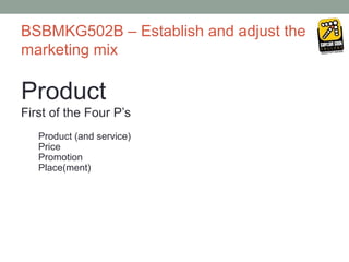 BSBMKG502B – Establish and adjust the
marketing mix

Product
First of the Four P’s
   Product (and service)
   Price
   Promotion
   Place(ment)
 