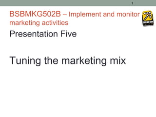 1



BSBMKG502B – Implement and monitor
marketing activities
Presentation Five


Tuning the marketing mix
 