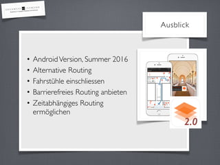 • AndroidVersion, Summer 2016
• Alternative Routing
• Fahrstühle einschliessen
• Barrierefreies Routing anbieten
• Zeitabhängiges Routing
ermöglichen
Ausblick
2.0
 