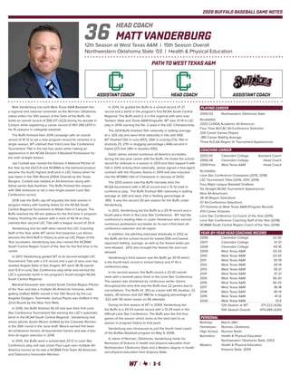 2020 BUFFALO BASEBALL GAME NOTES
Matt Vanderburg has built West Texas A&M Baseball into
a regional and national contender as the Norman, Oklahoma
native enters his 12th season at the helm of the Buffs. He
holds an overall record of 358-217 (.623) during his decade in
Canyon while registering a career record of 457-284 (.617) in
his 15 seasons in collegiate baseball.
The Buffs finished their 2019 campaign with an overall
record of 41-12 to set a new program record for victories in a
single season, WT claimed their third Lone Star Conference
Tournament Title in the last four years while making an
appearance in the NCAA Division II Baseball Postseason for
the sixth straight season.
Joe Corbett was named the Division II National Pitcher of
the Year by the D2CCA and NCBWA as the Edmond product
became the fourth highest draft pick in LSC history when he
was taken in the 10th Round (295th Overall) by the Texas
Rangers. Corbett was tabbed an All-American along with
fellow senior Kyle Kaufman. The Buffs finished the season
with 566 strikeouts to set a new single-season Lone Star
Conference record.
2018 saw the Buffs cap-off arguably the best season in
program history with hosting duties for the NCAA South
Central Regional Tournament at Wilder Park in Canyon. The
Buffs reached the 40-win plateau for the first time in program
history, finishing the season with a mark of 40-14 as they
claimed their second LSC Title with a league record of 20-4.
Vanderburg and his staff were named the LSC Coaching
Staff of the Year while WT senior first baseman Luis Amaro
became the third Buff in history to pick-up LSC Player of the
Year accolades. Vanderburg was also named the NCBWA
South Central Region Coach of the Year for the first time in his
career.
In 2017, Vanderburg guided WT to its second-straight LSC
Tournament Title with a 3-0 record and a pair of wins over top-
seeded Angelo State in San Angelo. WT went 36-18 overall
and 13-9 in Lone Star Conference play while and earned the
LSC’s automatic berth in the program’s fourth-straight NCAA
South Central Regional.
Marshall Kasowski was named South Central Region Pitcher
of the Year and was a multiple All-American honoree, while
getting drafted 400th overall in the 13th Round by the Los
Angeles Dodgers. Teammate Joshua Payne was drafted in the
22nd Round by the New York Mets.
In 2016, the Buffs finished 36-20 and won their first Lone
Star Conference Tournament title earning the LSC’s automatic
berth in the NCAA South Central Regional. Vanderburg had
senior pitcher Austin Moore drafted by the Colorado Rockies
in the 26th round in the June draft. Moore earned first team
all-conference honors, all-tournament honors and was a two-
time all-region selection in 2016.
In 2015, the Buffs went a school-best 23-12 in Lone Star
Conference play and saw closer Paul Lujan earn multiple All-
America honors as he was a NCBWA First Team All-American
and Daktronics Honorable Mention.
In 2014, he guided the Buffs to a school-record 37-21
record and a berth in the program’s first NCAA South Central
Regional. The Buffs went 2-2 in the regional with wins over
Tarleton State and Texas A&M-Kingsville. WT was 21-14 in LSC
play in 2014, earning the No. 2-seed in the LSC Championship.
The 2014 Buffs finished 15th nationally in batting average
at a .325 clip and were third nationally in hits with 669.
WT finished 12th in runs (407), 26th in scoring (7.0), 15th in
shutouts (7), 27th in slugging percentage (.444) second in
triples (27) and 29th in doubles (100).
Dylan James earned numerous all-America accolades
during his two-year career with the Buffs. He broke the school
record for strikouts in a season in 2013 and then topped it with
126 in 2014 ranking third nationally. James signed a free-agent
contract with the Houston Astros in 2014 and was inducted
into the WTAMU Hall of Champions in January of 2020.
The 2013 season saw the Buffs narrowly miss the
NCAA tournament with a 30-21 record and a 15-13 mark in
conference play. The Buffs finished 18th nationally in batting
average at .330 and were 21st in fielding percentage at
.969. It was the second 30-win season for the Buffs under
Vanderburg.
In 2012, Vanderburg led the Buffs to a 29-19 record and a
fourth-place finish in the Lone Star Conference. WT had the
conference’s leading hitter in Justin Henderson who earned
numerous postseason accolades as he was a first team all-
conference selection and all-region.
In addition, the pitching improved drastically in 2012 as
the Buffs set the school-record for lowest ERA and lowest
opponent batting, average, as well as the fewest walks per
nine allowed. 2012 also brought the fewest hits and runs
allowed.
Vanderburg’s third season saw the Buffs go 30-19 which
is the fourth-best record in school history and 17-16 in
conference play.
In his second season, the Buffs record a 23-20 overall
mark with a seventh place finish in the Lone Star Conference.
The season was shortened by continuous winter storms
throughout the area that saw the Buffs lose 22 games due to
cancellations. The Buffs hit .353 as a team with 85 doubles, 22
triples, 39 homers and 327 RBI for a slugging percentage of
.522 with 56 stolen bases on 66 attempts.
During his first season at WT in 2009, Vanderburg led
the Buffs to a 20-33 overall record with a 13-29 mark in the
difficult Lone Star Conference. The Buffs won the first four
games of the season which ranks as the best start to as
season in program history to that point.
Vanderburg was introduced as just the fourth head coach
of the Buffalo Baseball program on May 9, 2008.
A native of Norman, Oklahoma, Vanderburg holds his
Bachelors of Science in health and physical education from
Northwestern Oklahoma State and a Masters degree in health
and physical education from Emporia State.
MATT VANDERBURG
12th Season at West Texas A&M | 15th Season Overall
Northwestern Oklahoma State '03 | Health & Physical Education
HEAD COACH
36
PATH TO WEST TEXAS A&M
PLAYING CAREER
2000-03	 Northwestern Oklahoma State
Accolades:
2003 CoSIDA Academic All-American
Four-Time WJCAC All-Conference Selection
204 Career Games Played
.385 Career Batting Average
Three NJCAA Region VI Tournament Appearances
YEAR-BY-YEAR HEAD COACHING RECORD
2006	 Clarendon College	 22-30
2007	 Clarendon College	 37-21
2008	 Clarendon College	 40-16
2009	 West Texas A&M	 20-33
2010	 West Texas A&M	 23-20
2011	 West Texas A&M	 30-19
2012	 West Texas A&M	 29-19
2013	 West Texas A&M	 30-21
2014	 West Texas A&M	 37-21
2015	 West Texas A&M	 36-20
2016	 West Texas A&M	 36-20
2017	 West Texas A&M	 36-18
2018	 West Texas A&M	 40-14
2019	 West Texas A&M	 41-12
2020	 West Texas A&M	 13-5
	 12th Season at WT	 371-222 (.626)
	 15th Season Overall	 470-289 (.620)
COACHING CAREER
2003-05	 Clarendon College	 Assistant Coach
2006-08	 Clarendon College	 Head Coach
2009-Pres.	 West Texas A&M	 Head Coach
Accolades:
Lone Star Conference Champions (2015, 2018)
LSC Tournament Titles (2016, 2017, 2019)
Four Major League Baseball Draftees
Six Straight NCAA Tournament Appearances
Nine All-Americans
36 All-Region Selections
57 All-Conference Selections
371 Victories at West Texas A&M (Program Record)
470 Career Victories
Lone Star Conference Co-Coach of the Year (2015)
Lone Star Conference Coaching Staff of the Year (2018)
NCBWA South Central Region Coach of the Year (2018)
PERSONAL
Birthday:	 March 28th
Hometown:	 Norman, Oklahoma
High School:	 Norman North
Bachelors:	 Health & Physical Education
	 Northwestern Oklahoma State, 2003
Masters:	 Health & Physical Education
	 Emporia State, 2005
ASSISTANT COACH HEAD COACH ASSISTANT COACH
 
