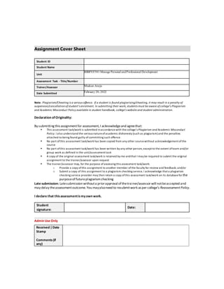 Assignment Cover Sheet
Student ID
Student Name
Unit
BSBPEF501 Manage Personal andProfessional Development
Assessment Task ‐ Title/Number
Trainer/Assessor Muskan Aneja
Date Submitted February 20, 2022
Note: Plagiarism/Cheating is a serious offence. If a student is found plagiarising/cheating, it may result in a penalty of
suspension/cancellation ofstudent’s enrolment. In submitting their work, students must be aware ofcollege’s Plagiarism
and Academic Misconduct Policy available in student handbook, college’s website and student administration.
Declaration ofOriginality:
By submitting this assignmentfor assessment,I acknowledgeand agreethat:
 This assessment task/work is submitted inaccordance with thecollege’s Plagiarism and Academic Misconduct
Policy. I also understand the serious natureofacademic dishonesty (such as plagiarism) and the penalties
attached to being found guilty of committing such offence
 No part ofthis assessment task/work has been copied from any other sourcewithout acknowledgementofthe
source
 No part ofthis assessment task/work has been written by any other person, exceptto the extent of team and/or
group work as defined in the unit/assessmenttask
 A copy of the original assessment task/work is retained by me andthat I may be required to submit the original
assignment to the trainer/assessor upon request
 The trainer/assessor may, for the purpose of assessing this assessment task/work:
o Provide a copy of this assignment to another member ofthe faculty for review and feedback; and/or
o Submit a copy of this assignment to a plagiarism checking service. I acknowledge thata plagiarism
checking service provider may then retain a copy of this assessment task/work on its databasefor the
purposeof futureplagiarismchecking
Late submission: Latesubmission withouta priorapproval of thetrainer/assessor will notbeaccepted and
may delay theassessmentoutcome.You mayalsoneed to resubmitwork asper college’s ReassessmentPolicy.
I declare that thisassessmentismyown work.
Student
signature:
Date:
‐‐‐‐‐‐‐‐‐‐‐‐‐‐‐‐‐‐‐‐‐‐‐‐‐‐‐‐‐‐‐‐‐‐‐‐‐‐‐‐‐‐‐‐‐‐‐‐‐‐‐‐‐‐‐‐‐‐‐‐‐‐‐‐‐‐‐‐‐‐‐‐‐‐‐‐‐‐‐‐‐‐‐‐‐‐‐‐‐‐‐‐‐‐‐‐‐‐‐‐‐‐‐‐‐‐‐‐‐‐‐‐‐‐‐‐‐‐‐‐‐‐‐‐‐‐‐‐‐‐‐‐‐‐‐‐‐‐‐‐‐‐‐‐‐‐‐‐‐‐‐‐‐‐‐‐‐‐‐‐‐‐‐‐‐‐‐‐‐‐‐‐‐‐‐‐‐‐‐‐‐‐‐‐‐‐‐‐‐‐‐‐‐‐‐‐‐‐‐‐‐‐‐‐‐‐‐‐‐‐‐‐‐‐‐‐‐‐‐‐‐‐‐‐‐‐‐‐‐‐‐‐‐‐‐‐‐‐‐‐‐‐‐‐‐‐‐‐‐‐‐‐‐‐‐‐‐‐‐‐‐‐‐‐‐‐‐‐‐‐‐‐‐‐‐‐‐‐‐‐‐‐‐‐‐‐‐‐‐‐‐‐‐‐
Admin Use Only
Received |Date
Stamp
Comments(if
any)
 
