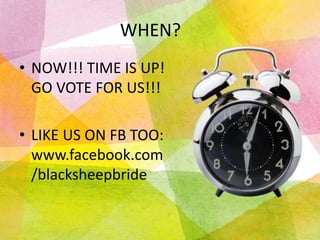 WHEN?
• NOW!!! TIME IS UP!
GO VOTE FOR US!!!
• LIKE US ON FB TOO:
www.facebook.com
/blacksheepbride

 