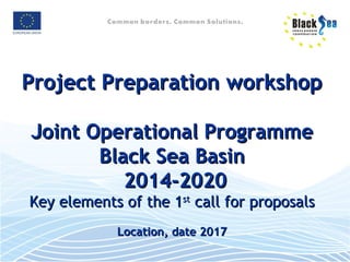Project Preparation workshopProject Preparation workshop
Joint Operational ProgrammeJoint Operational Programme
Black Sea BasinBlack Sea Basin
2014-20202014-2020
Key elements of the 1Key elements of the 1stst
call for proposalscall for proposals
Location, date 2017Location, date 2017
 