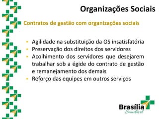 Contratos de gestão com organizações sociais
 Agilidade na substituição da OS insatisfatória
 Preservação dos direitos dos servidores
 Acolhimento dos servidores que desejarem
trabalhar sob a égide do contrato de gestão
e remanejamento dos demais
 Reforço das equipes em outros serviços
Organizações Sociais
 