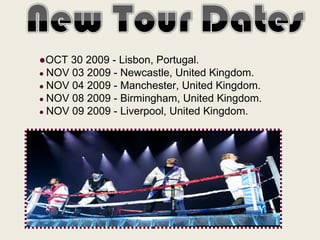 ● OCT 30 2009 - Lisbon, Portugal.  ●   NOV 03 2009 - Newcastle, United Kingdom.  ●   NOV 04 2009 - Manchester, United Kingdom. ●   NOV 08 2009 - Birmingham, United Kingdom. ●   NOV 09 2009 - Liverpool, United Kingdom. 