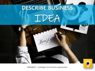 BSBSMB301 – Investigate micro business opportunities
DESCRIBE BUSINESS
IDEA
 
