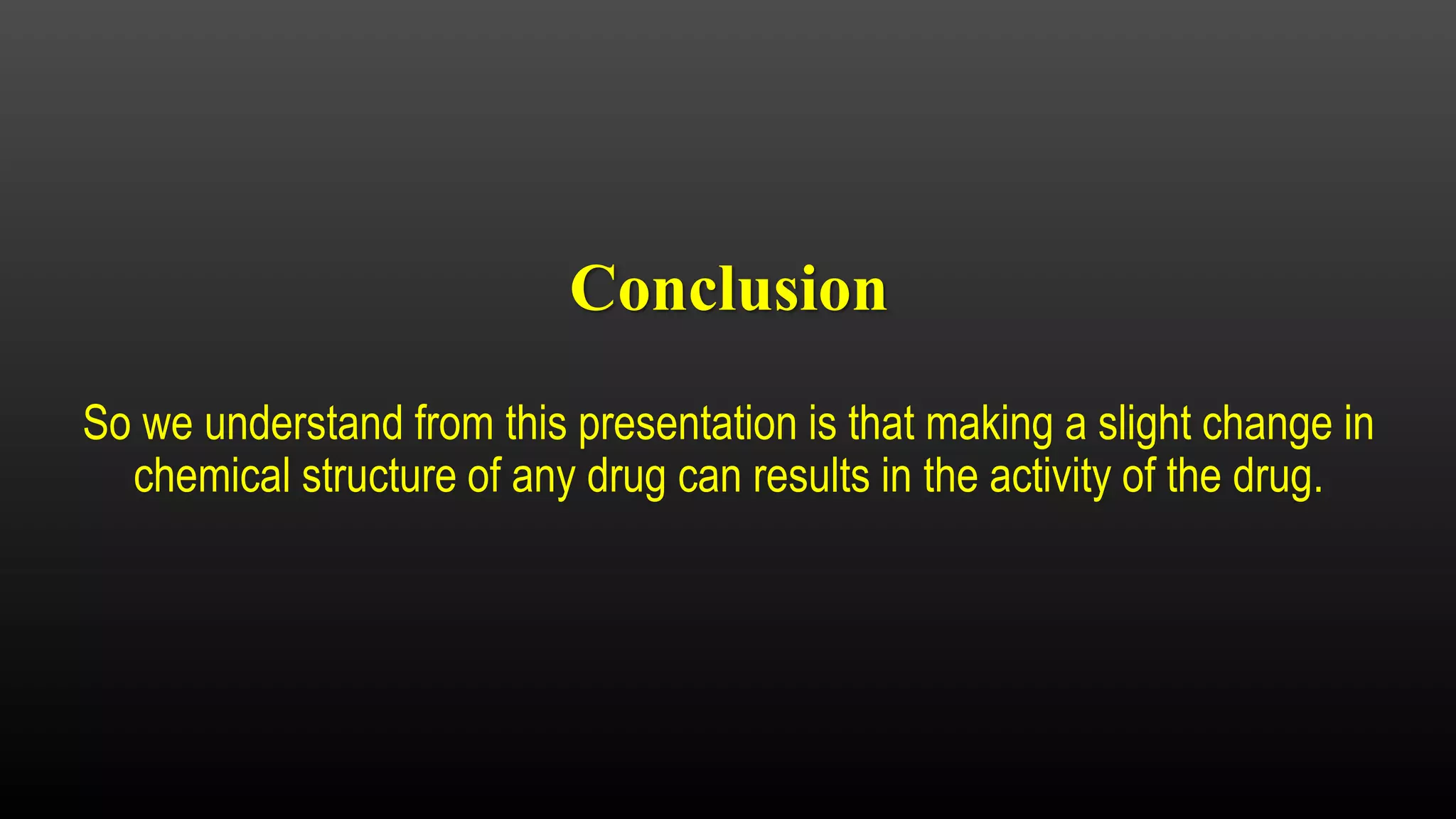 Conclusion
So we understand from this presentation is that making a slight change in
chemical structure of any drug can results in the activity of the drug.
 