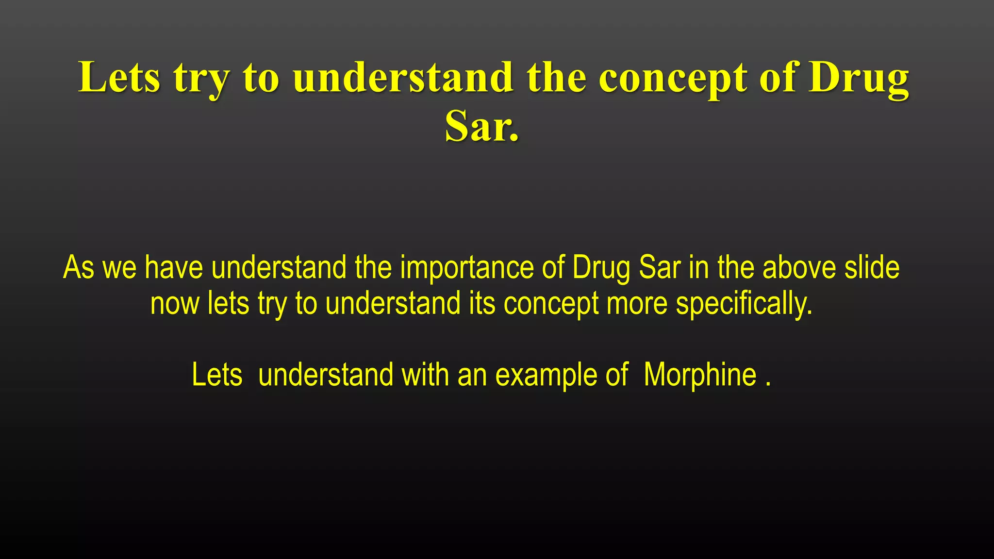 Lets try to understand the concept of Drug
Sar.
As we have understand the importance of Drug Sar in the above slide
now lets try to understand its concept more specifically.
Lets understand with an example of Morphine .
 