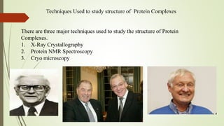Techniques Used to study structure of Protein Complexes
There are three major techniques used to study the structure of Protein
Complexes.
1. X-Ray Crystallography
2. Protein NMR Spectroscopy
3. Cryo microscopy
 