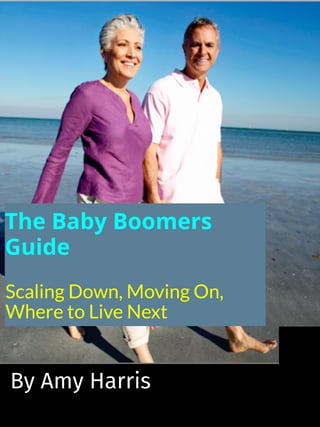 The Baby Boomers
Guide
Scaling Down, Moving On,
Where to Live Next
By Amy Harris
 