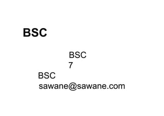 BSC：学問を実務に使う
関西BSC研究会
２０１０年7月２２日木曜日
BSCマスター 澤根哲郎
sawane@sawane.com
 