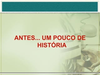 ANTES... UM POUCO DE
      HISTÓRIA
 