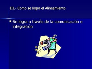 III.- Como se logra el Alineamiento


   Se logra a través de la comunicación e
    integración
 