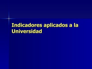 Indicadores aplicados a la
Universidad
 