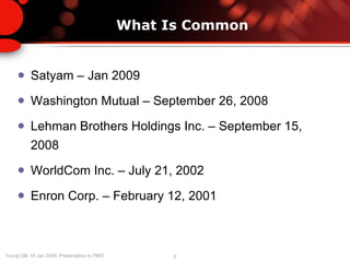 What Is Common Satyam – Jan 2009 Washington Mutual – September 26, 2008  Lehman Brothers Holdings Inc. – September 15, 2008  WorldCom Inc. – July 21, 2002 Enron Corp. – February 12, 2001  