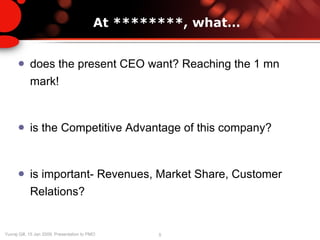 At ********, what… does the present CEO want? Reaching the 1 mn mark! is the Competitive Advantage of this company? is important- Revenues, Market Share, Customer Relations?  