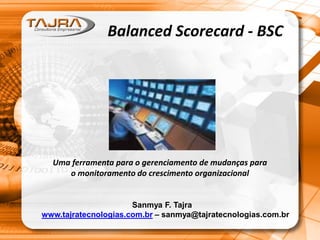 Balanced Scorecard - BSC
Uma ferramenta para o gerenciamento de mudanças para
o monitoramento do crescimento organizacional
Sanmya F. Tajra
www.tajratecnologias.com.br – sanmya@tajratecnologias.com.br
 