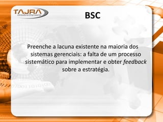 BSC
Preenche a lacuna existente na maioria dos
sistemas gerenciais: a falta de um processo
sistemático para implementar e obter feedback
sobre a estratégia.
 