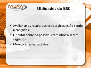 Utilidades do BSC
• Avaliar se os resultados estratégicos estão sendo
alcançados
• Orientar sobre os possíveis caminhos a serem
seguidos
• Monitorar as estratégias
 