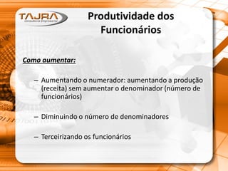 Como aumentar:
– Aumentando o numerador: aumentando a produção
(receita) sem aumentar o denominador (número de
funcionários)
– Diminuindo o número de denominadores
– Terceirizando os funcionários
Produtividade dos
Funcionários
 