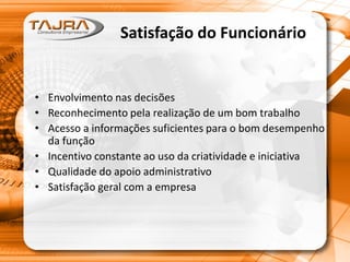 Satisfação do Funcionário
• Envolvimento nas decisões
• Reconhecimento pela realização de um bom trabalho
• Acesso a informações suficientes para o bom desempenho
da função
• Incentivo constante ao uso da criatividade e iniciativa
• Qualidade do apoio administrativo
• Satisfação geral com a empresa
 