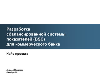 Разработка
сбалансированной системы
показателей (BSC)
для коммерческого банка

Кейс проекта



Андрей Покатаев
Октябрь 2011
 