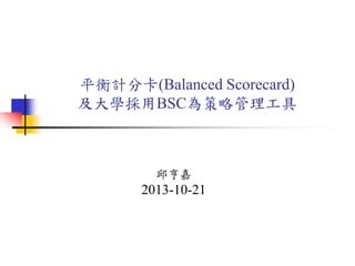 平衡計分卡(Balanced Scorecard)
及大學採用BSC為策略管理工具
邱亨嘉
2013-10-21
 