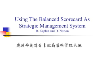 Using The Balanced Scorecard As
Strategic Management System
R. Kaplan and D. Norton
應用平衡計分卡做為策略管理系統
 