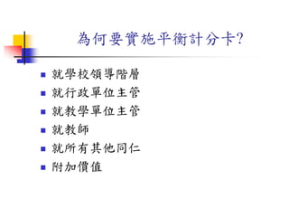 為何要實施平衡計分卡?
 就學校領導階層
 就行政單位主管
 就教學單位主管
 就教師
 就所有其他同仁
 附加價值
 