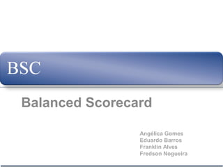 Balanced Scorecard
Angélica Gomes
Eduardo Barros
Franklin Alves
Fredson Nogueira
 