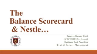 The
Balance Scorecard
& Nestle…
Jayanta Kumar Bisoi
16/06/DBM/09 (4th sem)
Business Best Practices
Dept. of Business Management
 