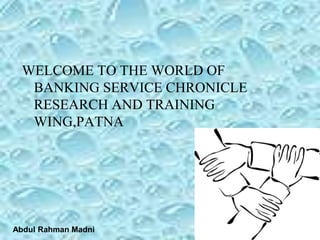 WELCOME TO THE WORLD OF
BANKING SERVICE CHRONICLE
RESEARCH AND TRAINING
WING,PATNA
Abdul Rahman Madni
 