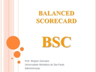 BALANCED
         SCORECARD




Prof. Wagner Gonsalez
Universidade Metodista de São Paulo
Administração
 