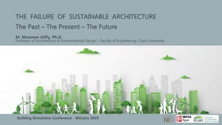 THE FAILURE OF SUSTAINABLE ARCHITECTURE
The Past – The Present – The Future
M. Moemen Afify, Ph.D.
Professor of Architecture & Environmental Design - Faculty of Engineering- Cairo University.
Building Simulation Conference - BSCairo 2019
 