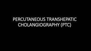 PERCUTANEOUS TRANSHEPATIC
CHOLANGIOGRAPHY (PTC)
 