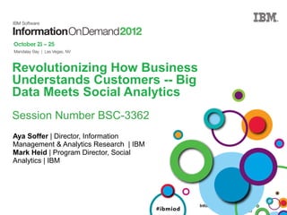 Revolutionizing How Business
Understands Customers -- Big
Data Meets Social Analytics
Session Number BSC-3362
Aya Soffer | Director, Information
Management & Analytics Research | IBM
Mark Heid | Program Director, Social
Analytics | IBM




                                        #ibmiod   #ibmiod
 