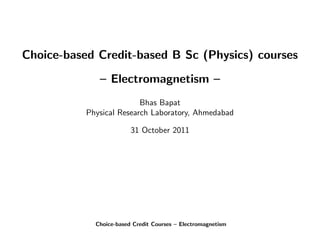 Choice-based Credit-based B Sc (Physics) courses
              – Electromagnetism –
                          Bhas Bapat
           Physical Research Laboratory, Ahmedabad

                         31 October 2011




             Choice-based Credit Courses – Electromagnetism
 