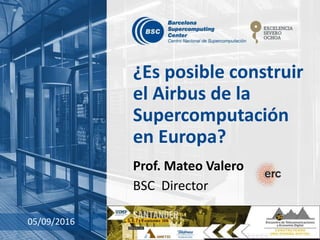 ¿Es posible construir
el Airbus de la
Supercomputación
en Europa?
Prof. Mateo Valero
BSC Director
05/09/2016
 