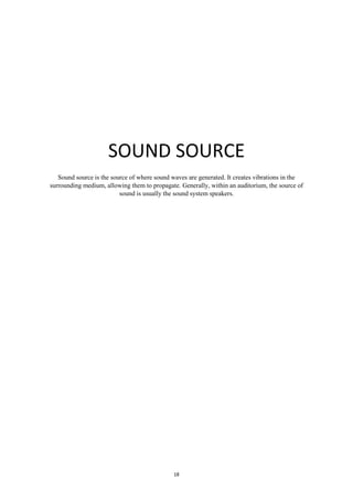 18
SOUND SOURCE
Sound source is the source of where sound waves are generated. It creates vibrations in the
surrounding medium, allowing them to propagate. Generally, within an auditorium, the source of
sound is usually the sound system speakers.
 