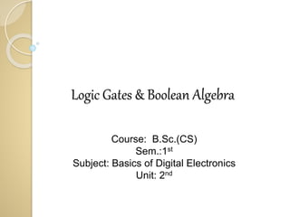 Logic Gates & Boolean Algebra
Course: B.Sc.(CS)
Sem.:1st
Subject: Basics of Digital Electronics
Unit: 2nd
 
