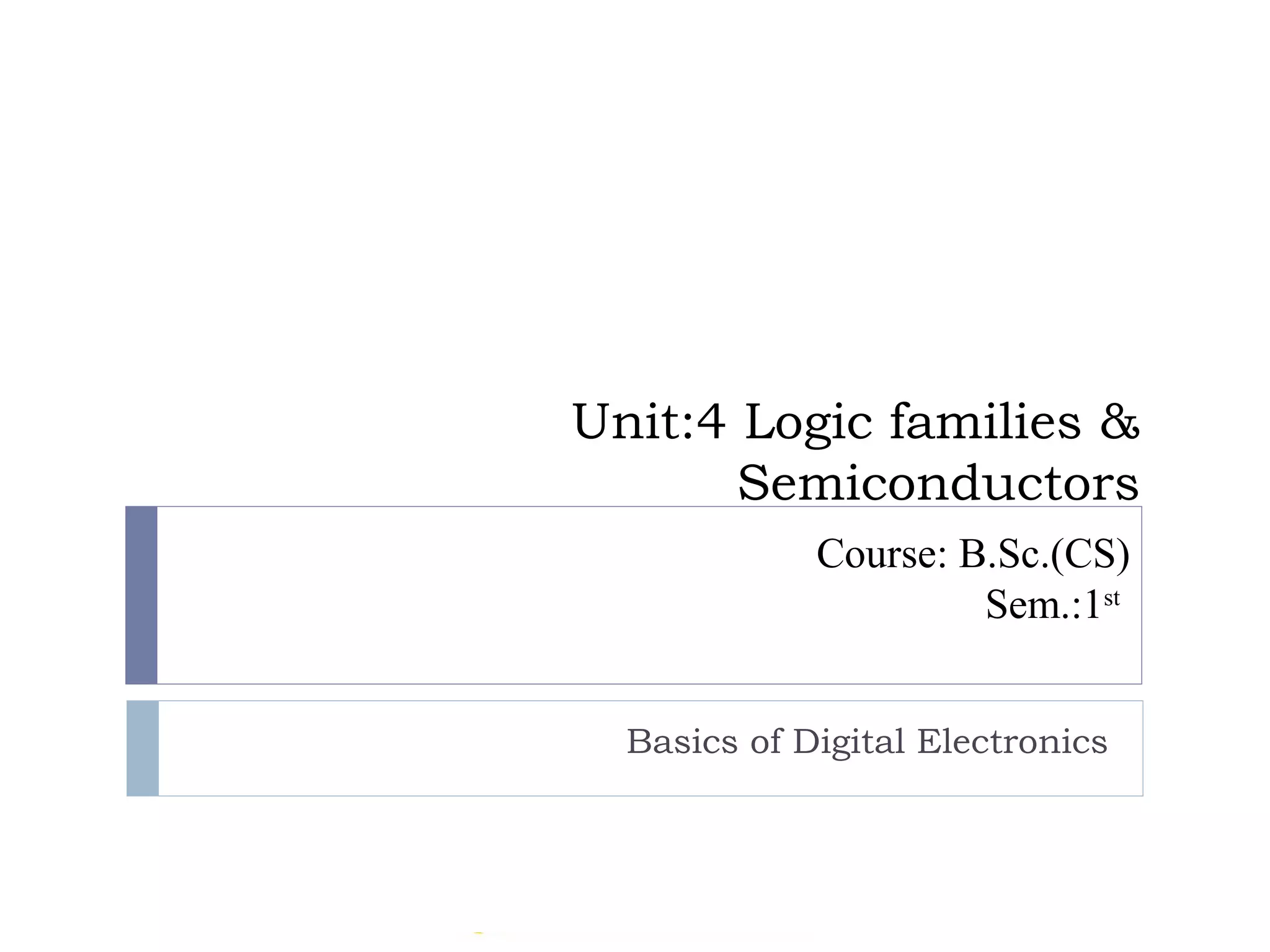 Unit:4 Logic families &
Semiconductors
Basics of Digital Electronics
Course: B.Sc.(CS)
Sem.:1st
 