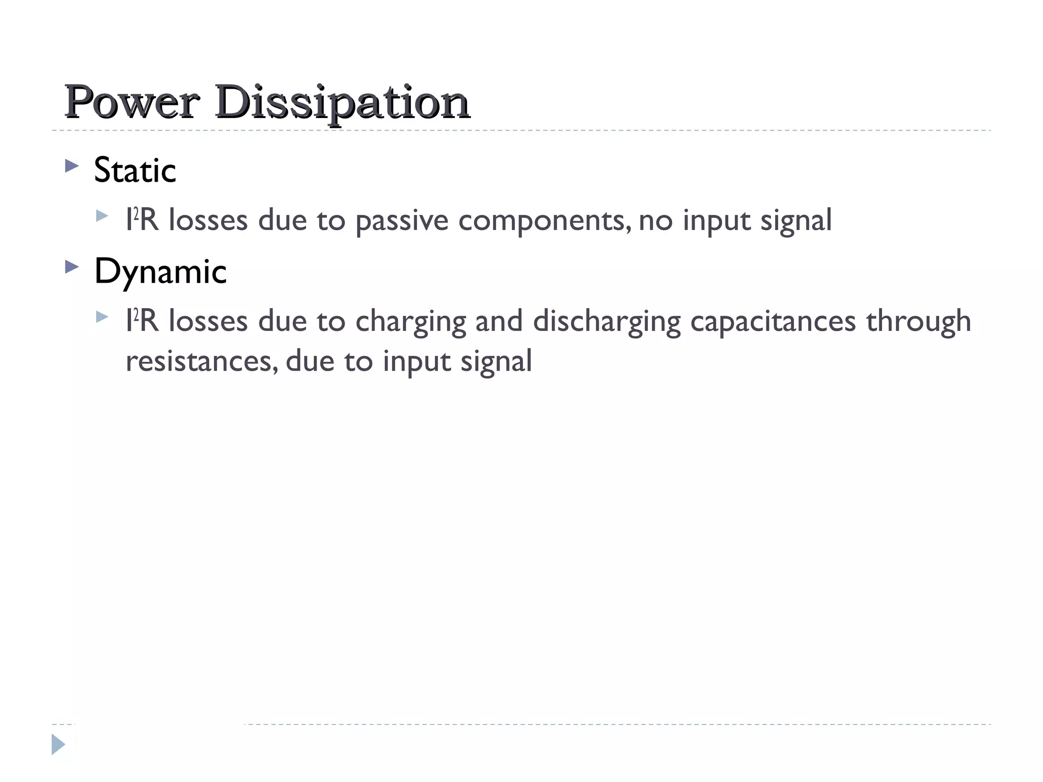 Power DissipationPower Dissipation
 Static
 I2
R losses due to passive components, no input signal
 Dynamic
 I2
R losses due to charging and discharging capacitances through
resistances, due to input signal
 