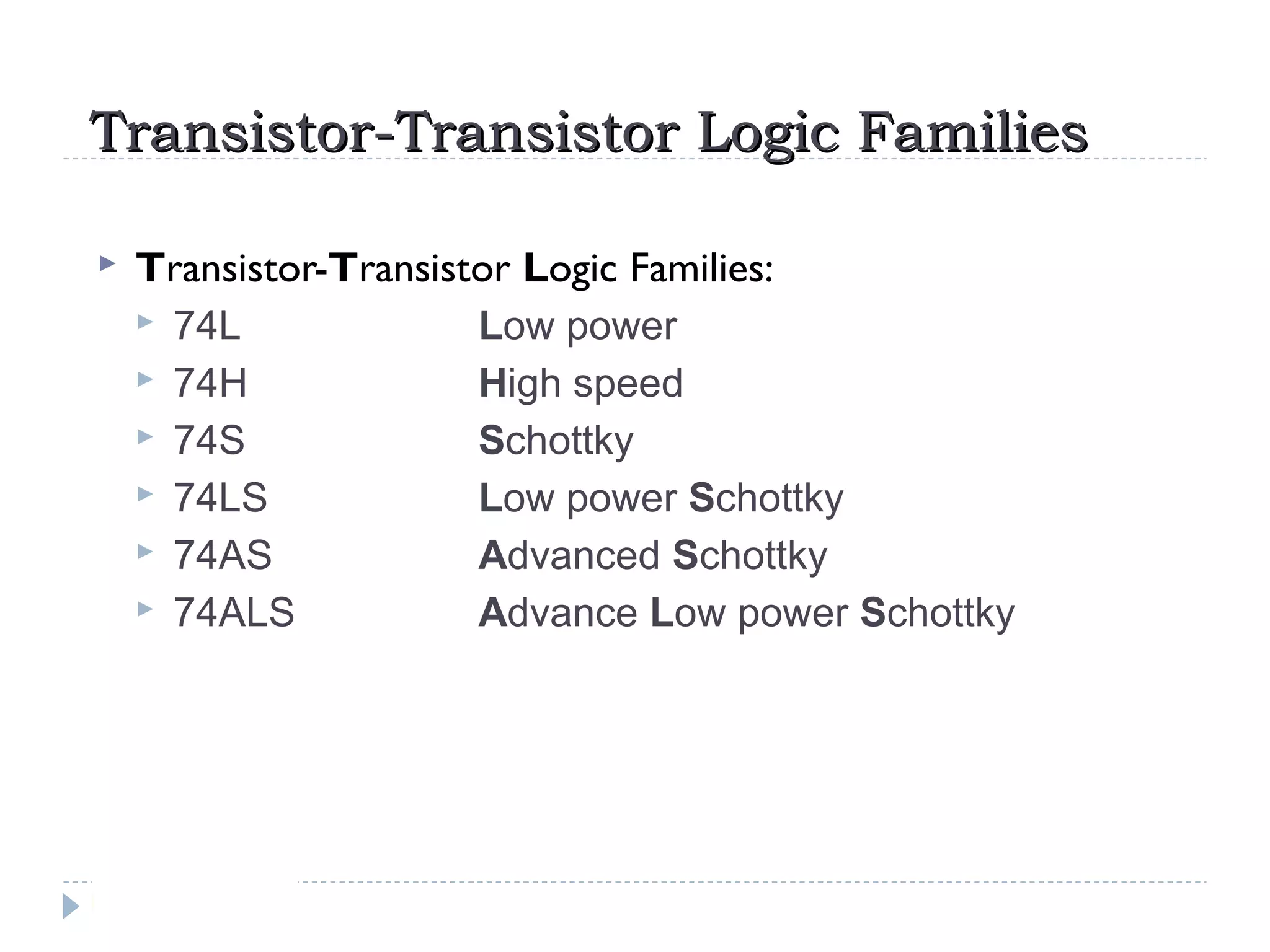 Transistor-Transistor Logic FamiliesTransistor-Transistor Logic Families
 Transistor-Transistor Logic Families:
 74L Low power
 74H High speed
 74S Schottky
 74LS Low power Schottky
 74AS Advanced Schottky
 74ALS Advance Low power Schottky
 