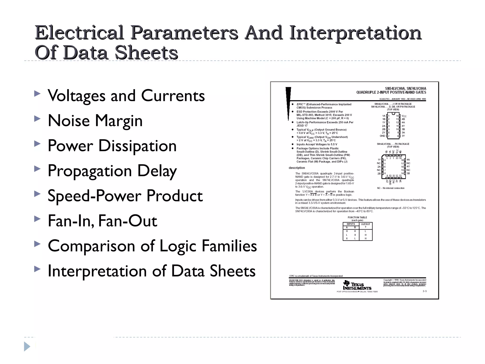 Electrical Parameters And InterpretationElectrical Parameters And Interpretation
Of Data SheetsOf Data Sheets
 Voltages and Currents
 Noise Margin
 Power Dissipation
 Propagation Delay
 Speed-Power Product
 Fan-In, Fan-Out
 Comparison of Logic Families
 Interpretation of Data Sheets
 