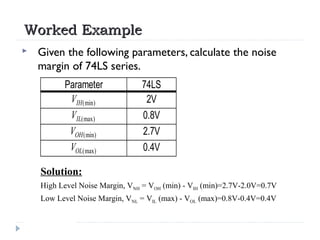 Worked ExampleWorked Example
 Given the following parameters, calculate the noise
margin of 74LS series.
Parameter 74LS
V...