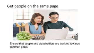 Get people on the same page
Ensure that people and stakeholders are working towards
common goals
 